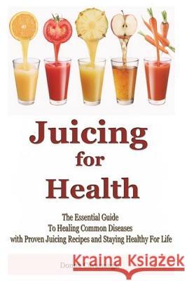 Juicing for Health: The Essential Guide To Healing Common Diseases with Proven Juicing Recipes and Staying Healthy For Life Cavanaugh, Donna 9781508512707 Createspace Independent Publishing Platform