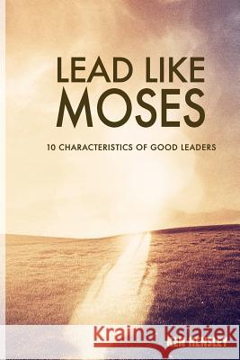 Lead Like Moses: Ten Characteristics of Good Leaders Ken Hensley 9781508513667 Createspace