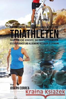 Spitzenleistung durch Muskelaufbau-Rezepte fur Triathleten: Proteinreiche Gerichte, die Triathleten helfen Geschwindigkeit und allgemeine Ausdauer zu Correa (Zertifizierter Sport-Ernahrungsb 9781508513865 Createspace