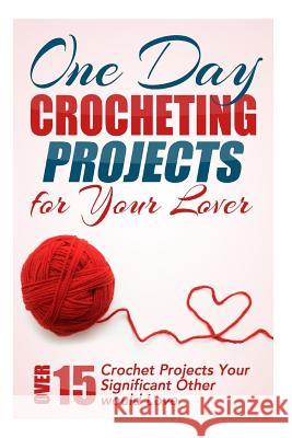 One Day Crocheting Projects for Your Lover: Over 15 Crochet Projects Your Significant Other Would Love Elizabeth Taylor 9781508514398 Createspace