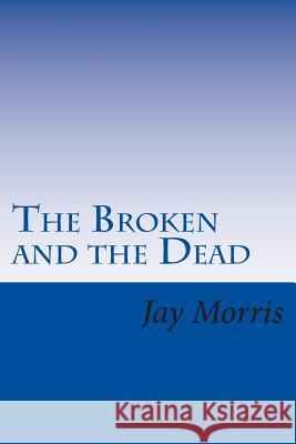 The Broken and the Dead Jay Morris 9781508514404 Createspace