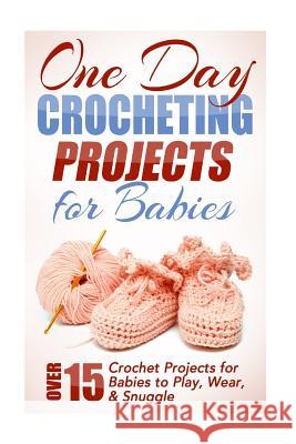 One Day Crocheting Projects for Babies: Over 15 Crochet Projects for babies to Play, Wear & Snuggle Taylor, Elizabeth 9781508514633 Createspace