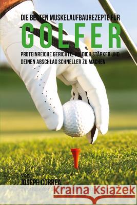 Die besten Muskelaufbaurezepte fur Golfer: Proteinreiche Gerichte, um dich starker und deinen Abschlag schneller zu machen Correa (Zertifizierter Sport-Ernahrungsb 9781508514862