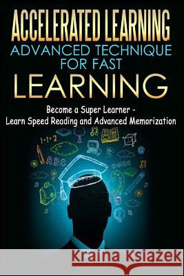 Accelerated Learning - Advanced Technique for Fast Learning: Become a Super Learner - Learn Speed Reading and Advanced Memorization Thomas Abreu 9781508514947