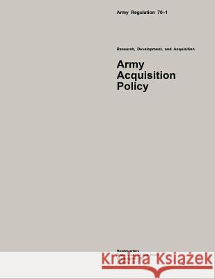 Army Regulation 70?1 Research, Development, and Acquisition Army Acquisition Policy Department of the Army 9781508514954