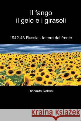 Il fango, il gelo e i girasoli: 1942-43 Russia - lettere dal fronte Raboni, Riccardo 9781508515654 Createspace