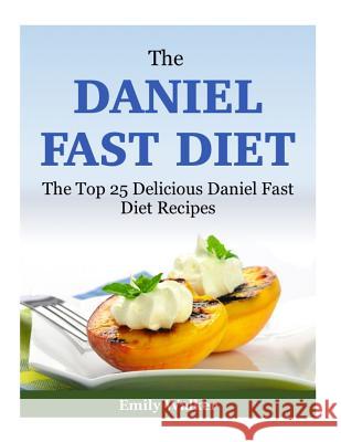 The Daniel Fast Diet: The Top 25 Delicious Daniel Fast Diet Recipes Emily Walker 9781508520870 Createspace