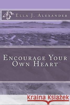 Encourage Your Own Heart Ella J. Alexander 9781508522065 Createspace