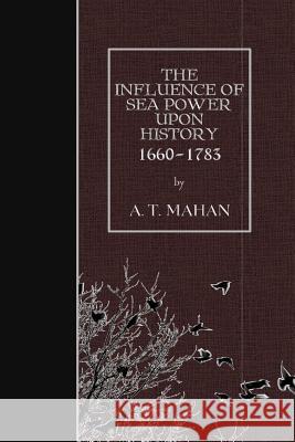 The Influence of Sea Power Upon History, 1660-1783 A. T. Mahan 9781508523420 Createspace