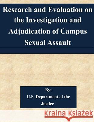Research and Evaluation on the Investigation and Adjudication of Campus Sexual Assault U. S. Department of the Justice 9781508527831 Createspace