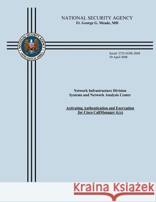 Network Infrastructure Division Systems and Network Analysis Center: Activating Authentication and Encryption for Cisco CallManager 4.(x) National Security Agency 9781508532255 Createspace