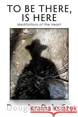 To Be There, is Here: Meditations of the Heart Fry, Douglas Dale 9781508532392 Createspace