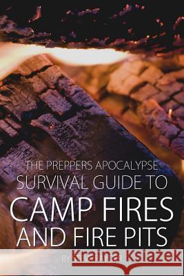 The Preppers Apocalypse Survival Guide to Camp Fires and Fire Pits Steve Rayder 9781508532781 Createspace