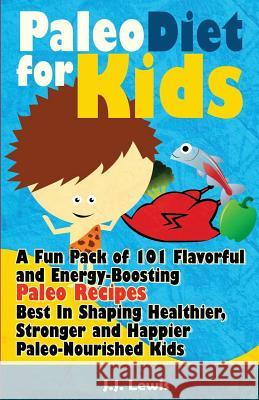 Paleo Diet For Kids: A Fun Pack of 101 Flavorful and Energy-Boosting Paleo Recipes Best In Shaping Healthier, Stronger and Happier Paleo-No Lewis, J. J. 9781508534594 Createspace Independent Publishing Platform