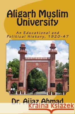 Aligarh Muslim University: An Educational and Political History, 1920-47 Dr Aijaz Ahmad 9781508536734