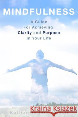 Mindfulness: A Guide For Achieving Clarity and Purpose in Your Life Welch, Katherine Jane 9781508537663