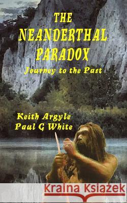 The Neanderthal Paradox: Journey to the Past Paul G. White Keith Argyle 9781508538066 Createspace