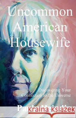 Uncommon American Housewife: Finding Your Connection To the Universe Heindl, Paula 9781508538417 Createspace