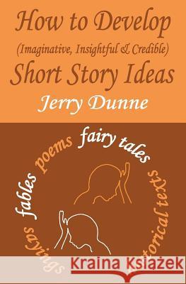 How to Develop (Imaginative, Insightful & Credible) Short Story Ideas Jerry Dunne 9781508539070