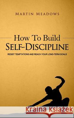 How to Build Self-Discipline: Resist Temptations and Reach Your Long-Term Goals Martin Meadows 9781508539339 Createspace