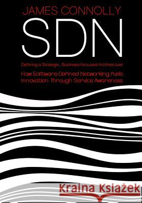 Sdn: Defining a Strategic, Business-Focussed Architecture James J. Connolly Sonja Ruile 9781508542834