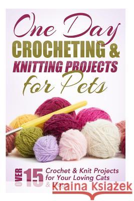 One Day Crocheting & Knitting Projects for Pets: Over 15 Crochet & Knit Projects for Your Loving Cats & Dogs Elizabeth Taylor 9781508544289 Createspace