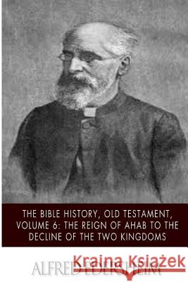 The Bible History, Old Testament, Volume 6: The Reign of Ahab to the Decline of the Two Kingdoms Alfred Edersheim 9781508544920