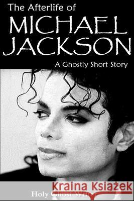 The Afterlife of Michael Jackson: A Ghostly Short Story Holy Ghost Writer 9781508547341 Createspace