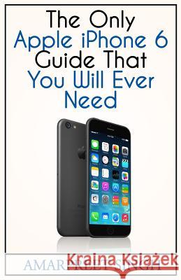 Apple iPhone 6 Guide: The Only Apple iPhone 6 Guide That You Will Ever Need Amarpreet Singh 9781508548768 Createspace