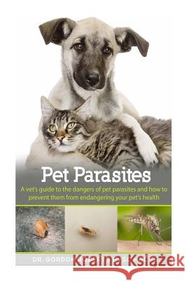 Pet Parasites: A vet's guide to the dangers of pet parasites and how to prevent them from endangering your pet Gordon Robert 9781508548935