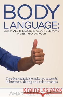 Body Language: Learn all the secrets about everyone in less than an hour Amarpreet Singh 9781508548942 Createspace Independent Publishing Platform