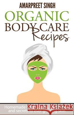 Organic Body Care Recipes: Homemade body scrubs, face masks, and secrets to ever glowing skin Singh, Amarpreet 9781508549338 Createspace