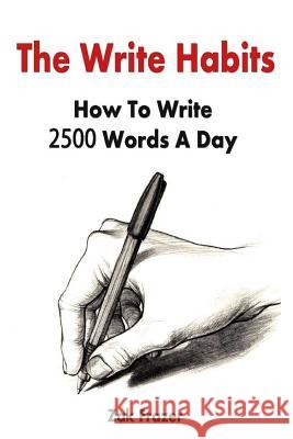 The Write Habits: How To Write 2500 Words A Day Zak Frazer 9781508549826 Createspace Independent Publishing Platform