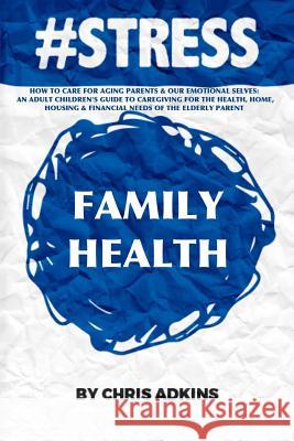 #stress: How To Care For Aging Parents And Our Emotional Selves: An Adult Children's Guide To Caregiving For The Health, Home, Adkins, Chris 9781508550587 Createspace