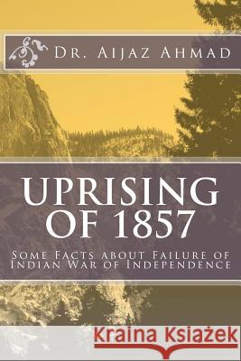 Uprising of 1857: Some Facts about Failure of Indian War of Independence Aijaz Ahmad 9781508550723 Createspace Independent Publishing Platform