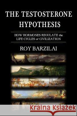 The Testosterone Hypothesis: How Hormones Regulate the Life Cycles of Civilization Roy Barzilai Ruth Olsen 9781508551539 Createspace