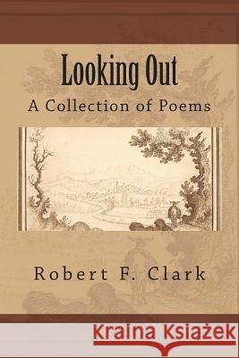 Looking Out: A Collection of Poems Robert F. Clark 9781508552666 Createspace