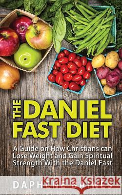 The Daniel Fast Diet: A Guide on How Christians can Lose Weight and Gain Spiritual Strength With the Daniel Fast Baines, Daphene 9781508552819