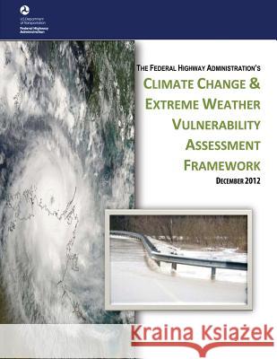 Climate Change & Extreme Weather Vulnerability Assessment Framework U. S. Department of Transportation Federal Highway Administration 9781508553120 Createspace