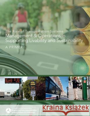 The Role of Transportation Systems Management & Operations in Supporting Livability and Sustainability: A Primer U. S. Department of Transportation Federal Highway Administration 9781508553274 Createspace