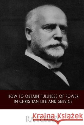 How to Obtain Fullness of Power in Christian Life and Service R. a. Torrey 9781508553595 Createspace