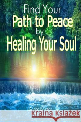 Find Your Path to Peace by Healing Your Soul: Strengthen Your Confidence, Build Self-Esteem and Restore Peace of Mind by Healing Your Soul Donna Bainton 9781508553694 Createspace