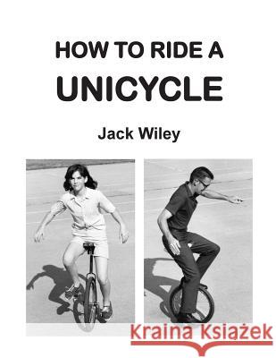 How to Ride a Unicycle Jack Wiley 9781508554219 Createspace