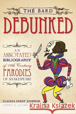 The Bard Debunked: An Annotated Bibliography of 19th Century Parodies of Shakespeare Claudia Durst Johnson Henry E. Jacobs 9781508554301