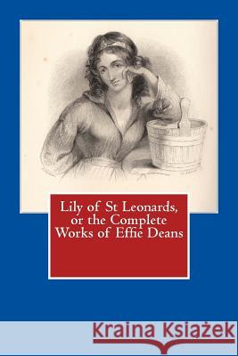 Lily of St Leonards, or the Complete Works of Effie Deans Effie Deans 9781508554608 Createspace