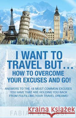 I Want To Travel But...How To Overcome Your Excuses And GO! Derossi, Fabian 9781508555056