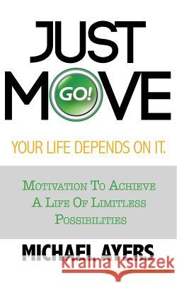 Just Move Your Life Depends On It: Motivation To Achieve A Life Of Limitless Possibilities Ayers, Michael D. 9781508555179 Createspace