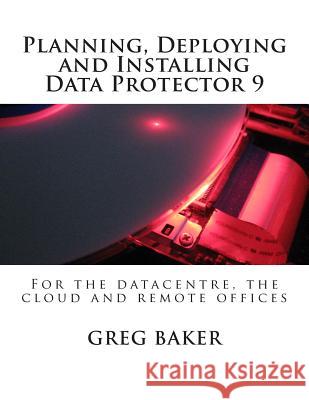 Planning, Deploying and Installing Data Protector 9: For the datacentre, the cloud and remote offices Baker, Greg 9781508556107 Createspace