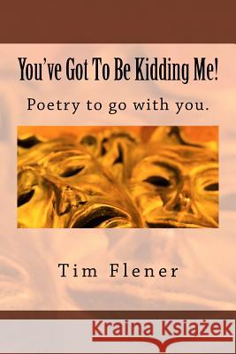 You've Got To Be Kidding Me!: Poetry to go with you. Flener, Tim a. 9781508556770 Createspace