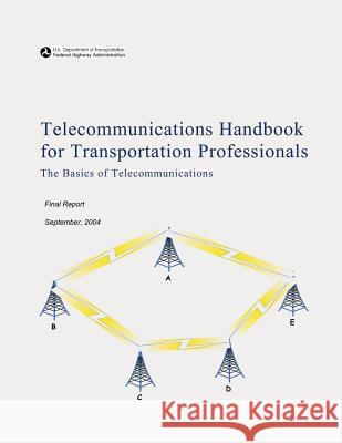 Telecommunications Handbook for Transportation Professionals: The Basics of Telecommunications U. S. Department of Transportation Federal Highway Administration 9781508556831 Createspace